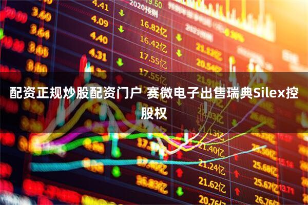 配资正规炒股配资门户 赛微电子出售瑞典Silex控股权