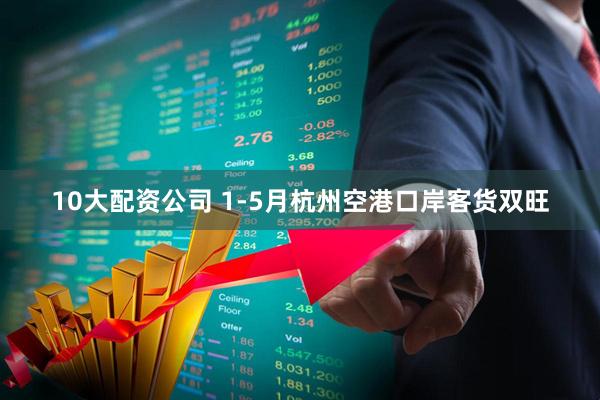 10大配资公司 1-5月杭州空港口岸客货双旺