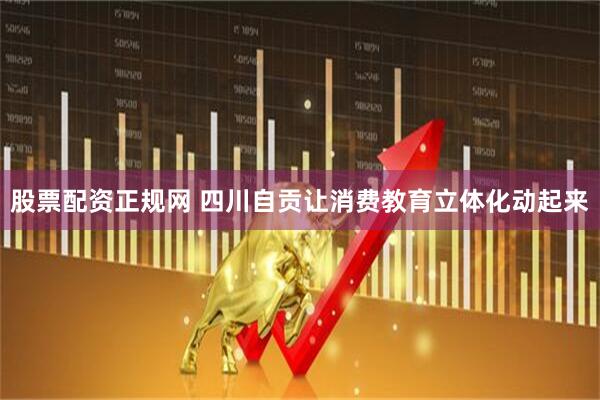 股票配资正规网 四川自贡让消费教育立体化动起来