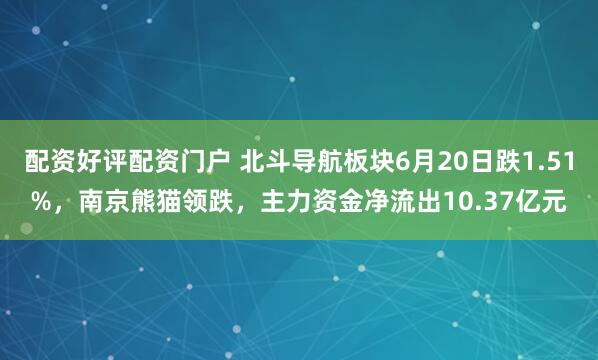 配资好评配资门户 北斗导航板块6月20日跌1.51%，南京熊猫领跌，主力资金净流出10.37亿元