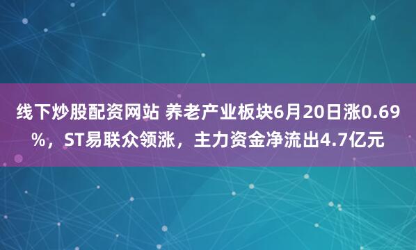 线下炒股配资网站 养老产业板块6月20日涨0.69%，ST易联众领涨，主力资金净流出4.7亿元