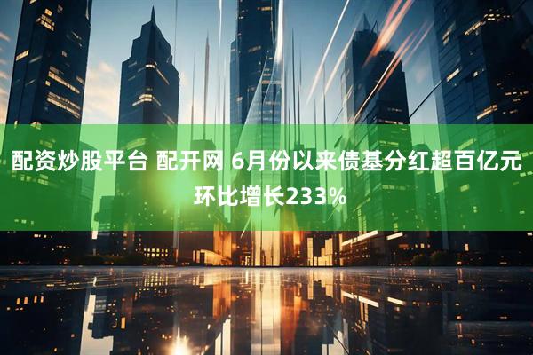配资炒股平台 配开网 6月份以来债基分红超百亿元 环比增长233%