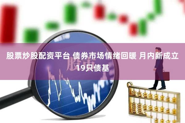 股票炒股配资平台 债券市场情绪回暖 月内新成立19只债基