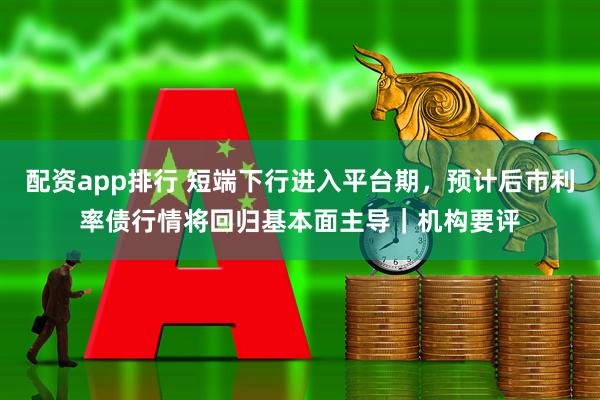 配资app排行 短端下行进入平台期，预计后市利率债行情将回归基本面主导｜机构要评