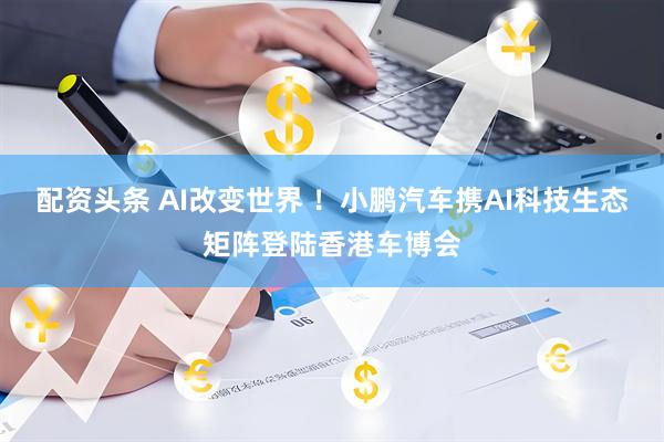 配资头条 AI改变世界 ！小鹏汽车携AI科技生态矩阵登陆香港车博会