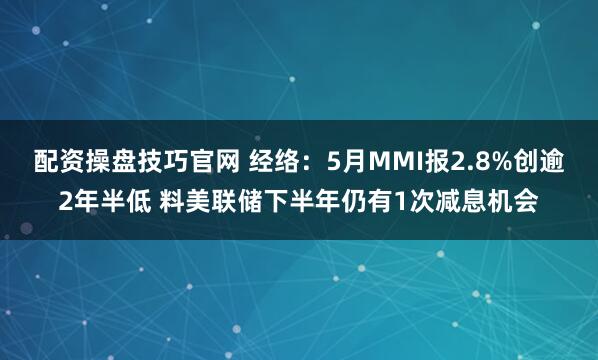 配资操盘技巧官网 经络：5月MMI报2.8%创逾2年半低 料美联储下半年仍有1次减息机会