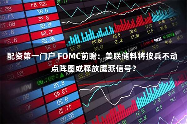 配资第一门户 FOMC前瞻：美联储料将按兵不动 点阵图或释放鹰派信号？