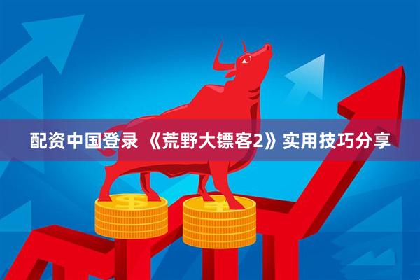 配资中国登录 《荒野大镖客2》实用技巧分享