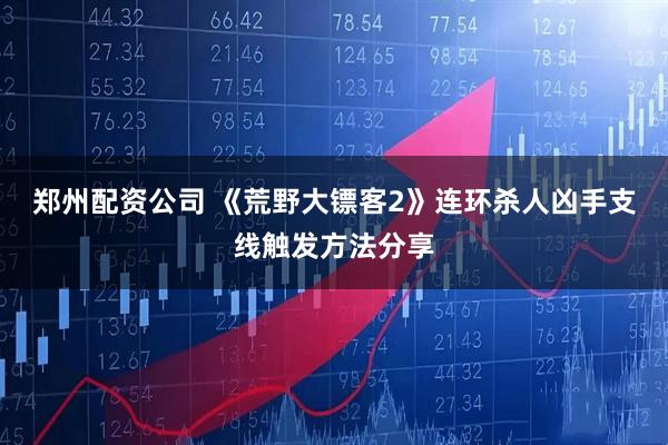 郑州配资公司 《荒野大镖客2》连环杀人凶手支线触发方法分享