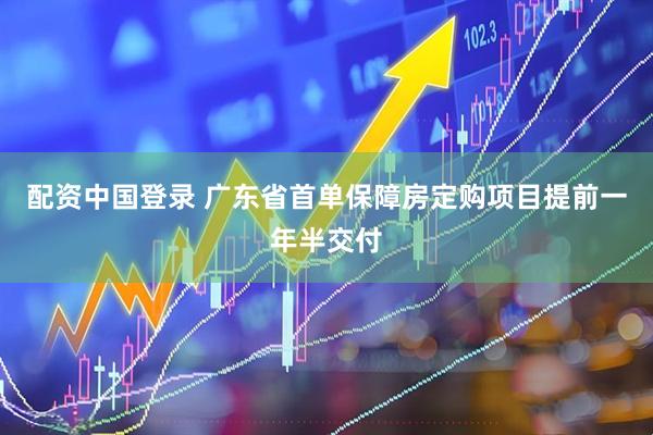 配资中国登录 广东省首单保障房定购项目提前一年半交付