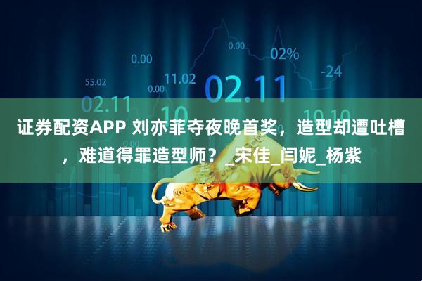 证券配资APP 刘亦菲夺夜晚首奖，造型却遭吐槽，难道得罪造型师？_宋佳_闫妮_杨紫
