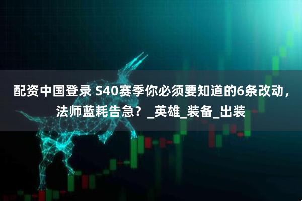 配资中国登录 S40赛季你必须要知道的6条改动，法师蓝耗告急？_英雄_装备_出装
