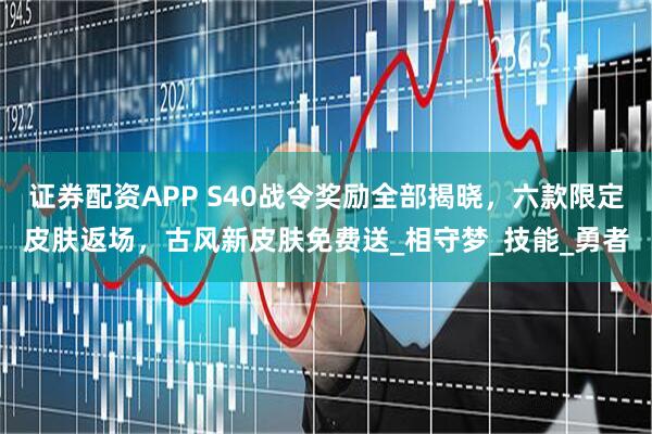 证券配资APP S40战令奖励全部揭晓，六款限定皮肤返场，古风新皮肤免费送_相守梦_技能_勇者