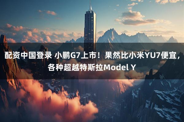 配资中国登录 小鹏G7上市！果然比小米YU7便宜，各种超越特斯拉Model Y