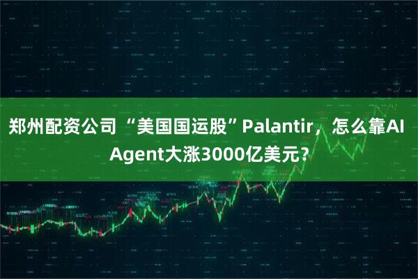 郑州配资公司 “美国国运股”Palantir，怎么靠AI Agent大涨3000亿美元？