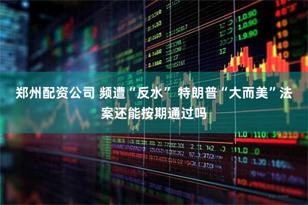 郑州配资公司 频遭“反水” 特朗普“大而美”法案还能按期通过吗