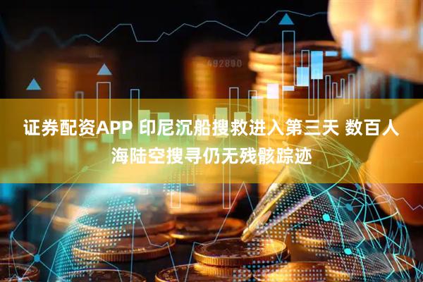 证券配资APP 印尼沉船搜救进入第三天 数百人海陆空搜寻仍无残骸踪迹
