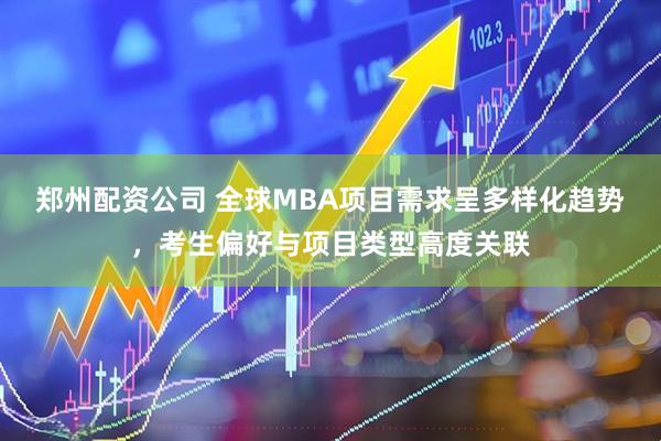 郑州配资公司 全球MBA项目需求呈多样化趋势，考生偏好与项目类型高度关联
