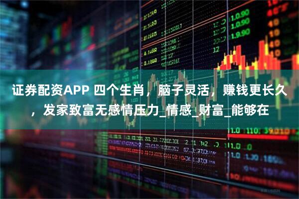 证券配资APP 四个生肖，脑子灵活，赚钱更长久，发家致富无感情压力_情感_财富_能够在
