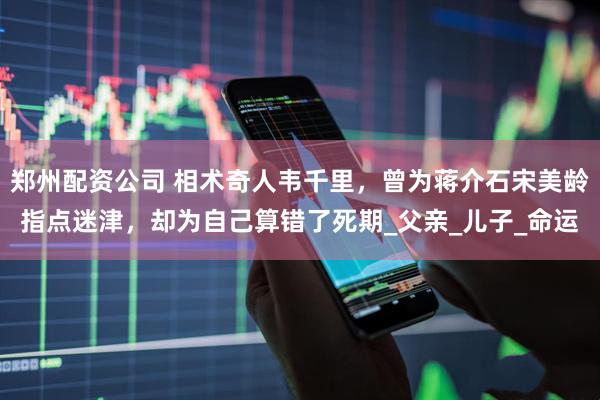 郑州配资公司 相术奇人韦千里，曾为蒋介石宋美龄指点迷津，却为自己算错了死期_父亲_儿子_命运
