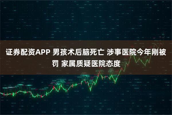 证券配资APP 男孩术后脑死亡 涉事医院今年刚被罚 家属质疑医院态度