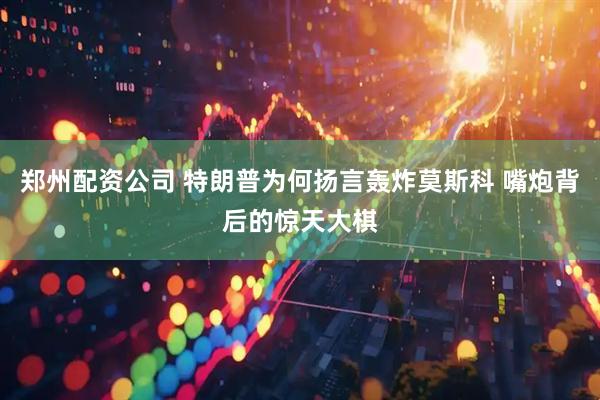郑州配资公司 特朗普为何扬言轰炸莫斯科 嘴炮背后的惊天大棋