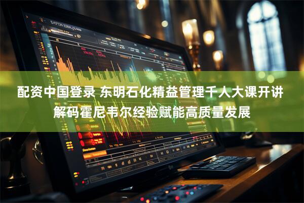 配资中国登录 东明石化精益管理千人大课开讲 解码霍尼韦尔经验赋能高质量发展