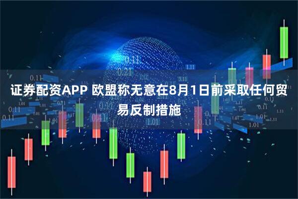 证券配资APP 欧盟称无意在8月1日前采取任何贸易反制措施