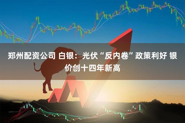 郑州配资公司 白银：光伏“反内卷”政策利好 银价创十四年新高