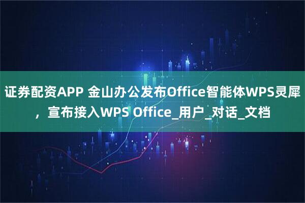 证券配资APP 金山办公发布Office智能体WPS灵犀，宣布接入WPS Office_用户_对话_文档