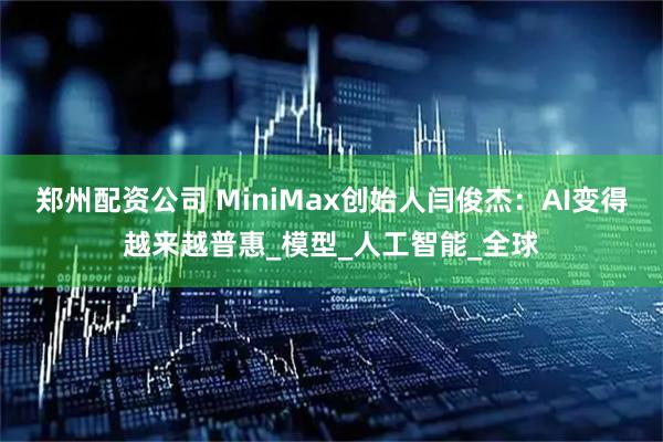郑州配资公司 MiniMax创始人闫俊杰：AI变得越来越普惠_模型_人工智能_全球