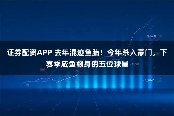 证券配资APP 去年混迹鱼腩！今年杀入豪门，下赛季咸鱼翻身的五位球星