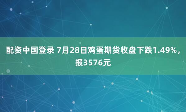 配资中国登录 7月28日鸡蛋期货收盘下跌1.49%，报3576元