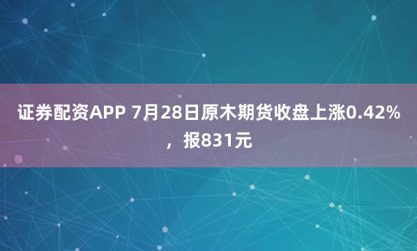证券配资APP 7月28日原木期货收盘上涨0.42%，报831元