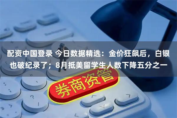 配资中国登录 今日数据精选：金价狂飙后，白银也破纪录了；8月抵美留学生人数下降五分之一