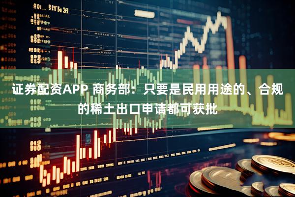 证券配资APP 商务部：只要是民用用途的、合规的稀土出口申请都可获批