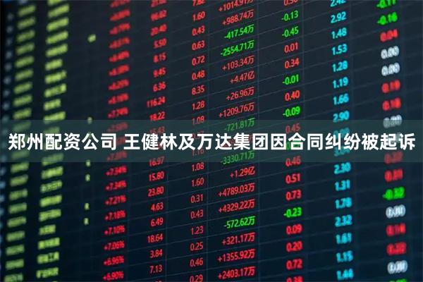 郑州配资公司 王健林及万达集团因合同纠纷被起诉