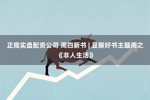 正规实盘配资公司 周四新书 | 豆瓣好书主题周之《非人生活》