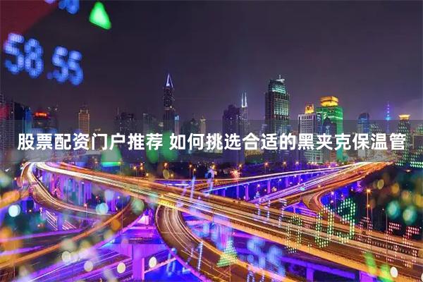 股票配资门户推荐 如何挑选合适的黑夹克保温管