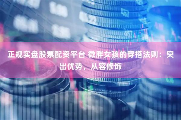 正规实盘股票配资平台 微胖女孩的穿搭法则：突出优势，从容修饰