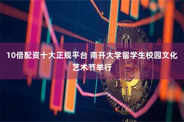10倍配资十大正规平台 南开大学留学生校园文化艺术节举行