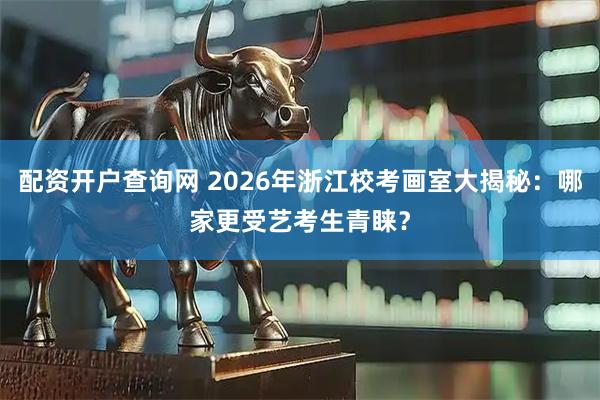 配资开户查询网 2026年浙江校考画室大揭秘：哪家更受艺考生青睐？
