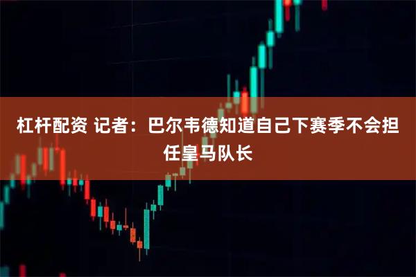 杠杆配资 记者：巴尔韦德知道自己下赛季不会担任皇马队长