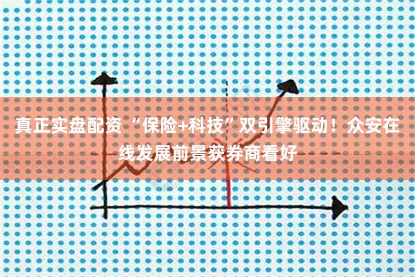 真正实盘配资 “保险+科技”双引擎驱动！众安在线发展前景获券商看好