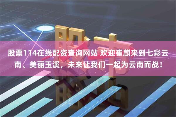 股票114在线配资查询网站 欢迎崔麒来到七彩云南、美丽玉溪，未来让我们一起为云南而战！