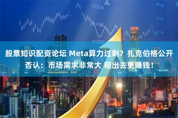股票知识配资论坛 Meta算力过剩？扎克伯格公开否认：市场需求非常大 租出去更赚钱！
