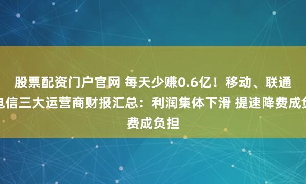 股票配资门户官网 每天少赚0.6亿！移动、联通、电信三大运营商财报汇总：利润集体下滑 提速降费成负担
