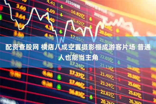 配资查股网 横店八成空置摄影棚成游客片场 普通人也能当主角
